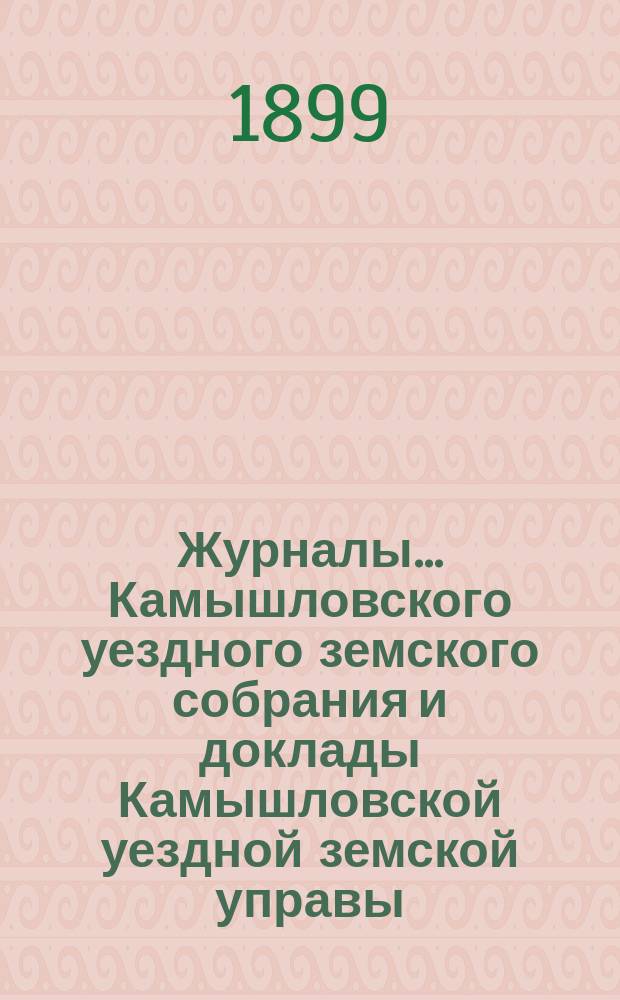 Журналы... Камышловского уездного земского собрания и доклады Камышловской уездной земской управы... XXX очередного... 1899 года