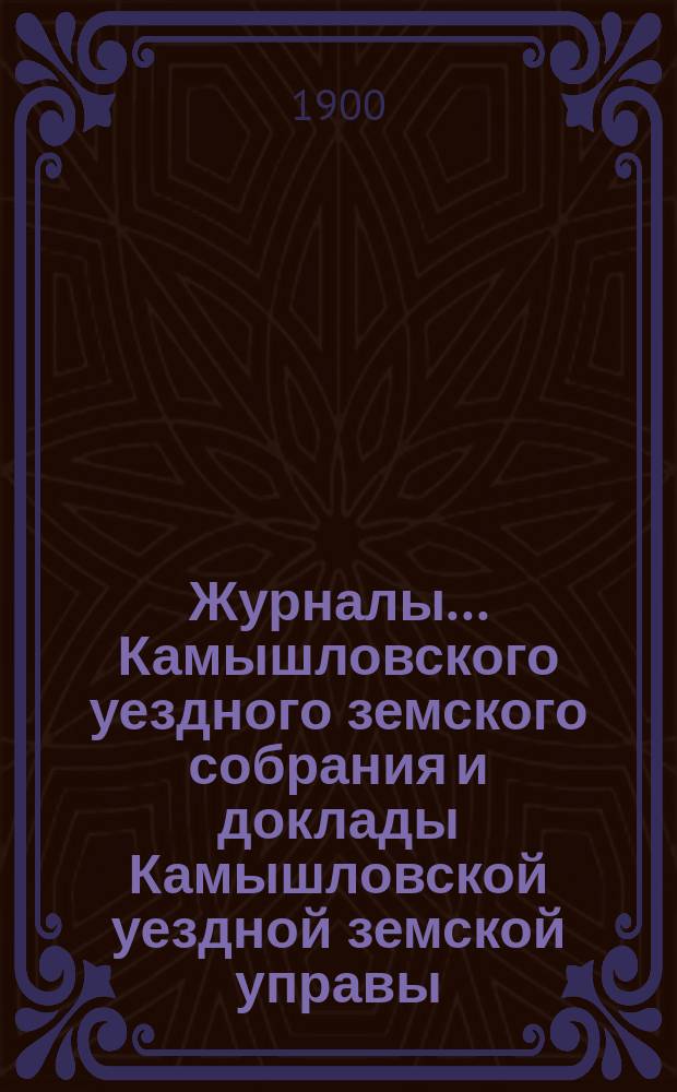 Журналы... Камышловского уездного земского собрания и доклады Камышловской уездной земской управы... XXXI очередного... 1900 года