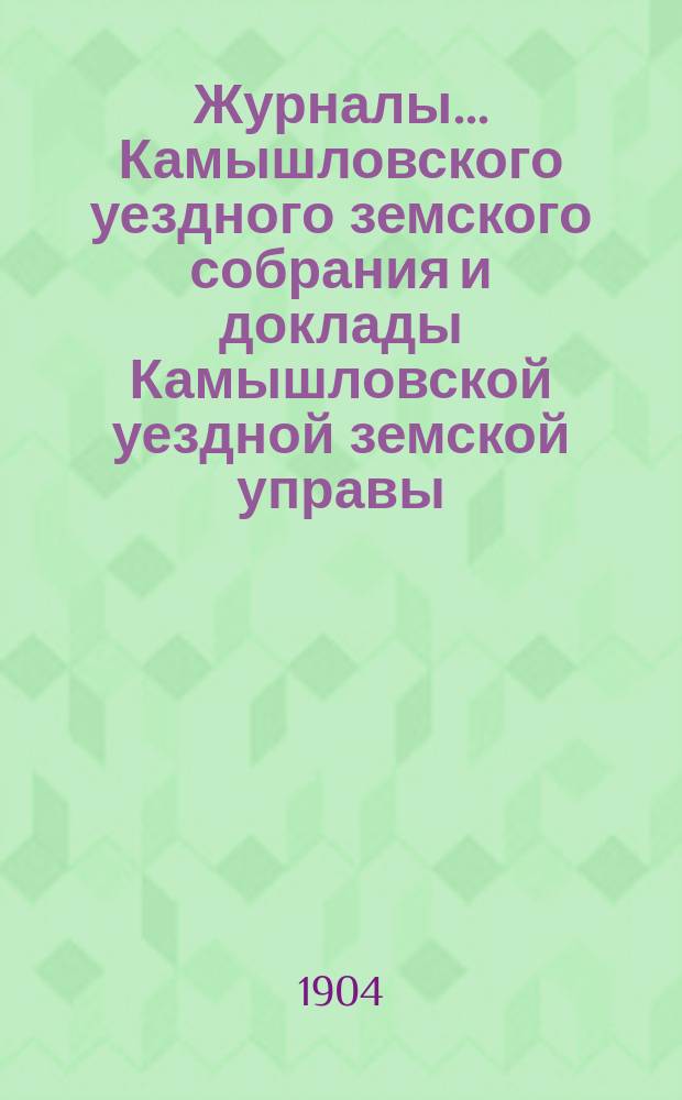 Журналы... Камышловского уездного земского собрания и доклады Камышловской уездной земской управы... XXVIII чрезвычайного... (февральской сессии 1904 г.)