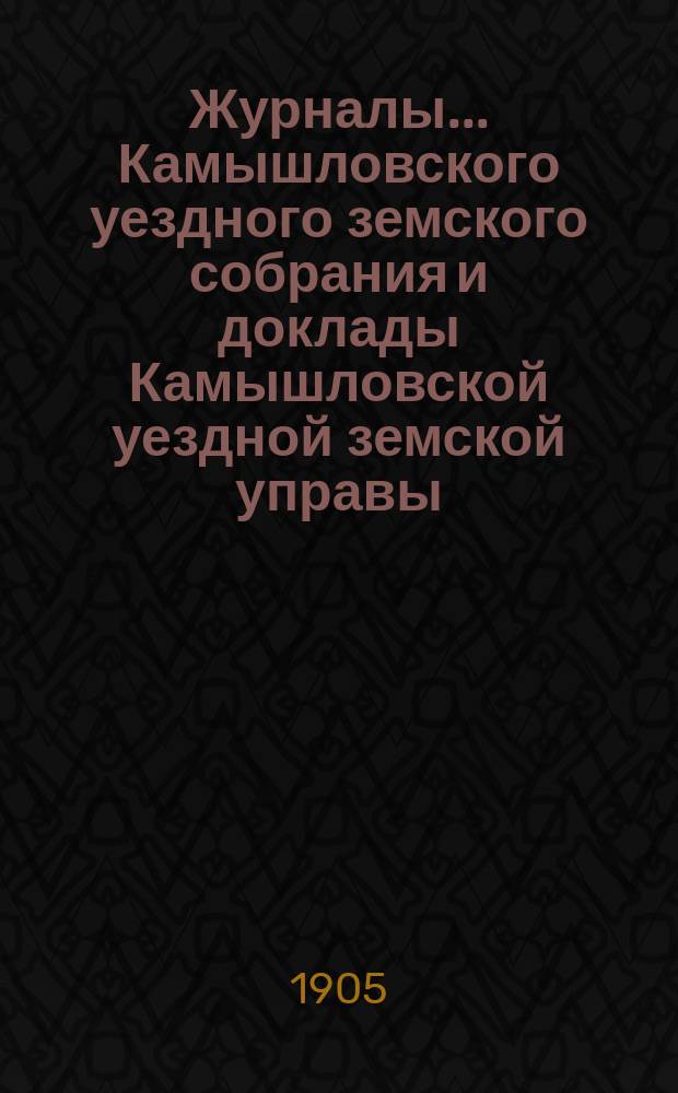 Журналы... Камышловского уездного земского собрания и доклады Камышловской уездной земской управы... XXIX-го чрезвычайного... 1905 года