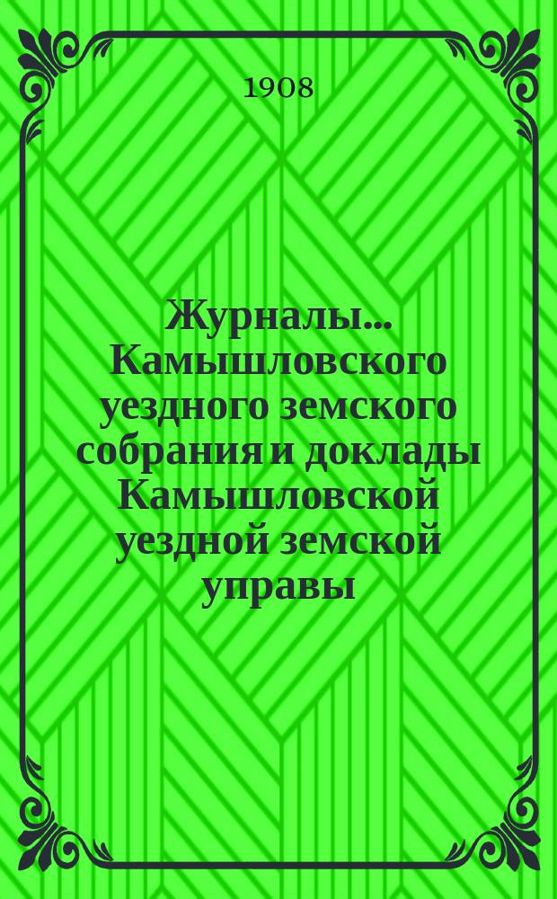 Журналы... Камышловского уездного земского собрания и доклады Камышловской уездной земской управы... XXXIX очередного... 1908 года