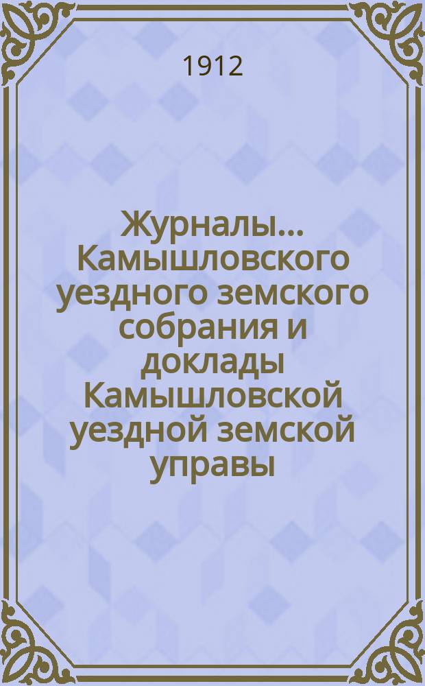 Журналы... Камышловского уездного земского собрания и доклады Камышловской уездной земской управы... 42-го очередного... 1911 года