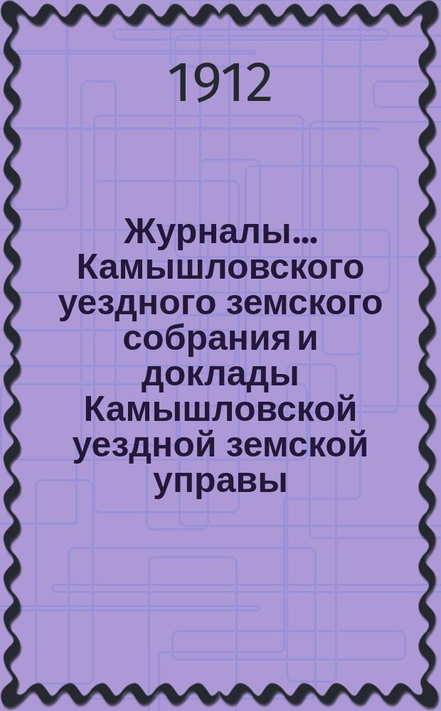 Журналы... Камышловского уездного земского собрания и доклады Камышловской уездной земской управы... 44-го чрезвычайного... (январской сессии 1912 года)