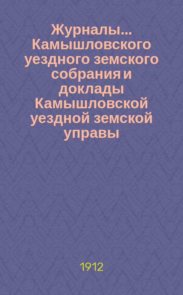 Журналы... Камышловского уездного земского собрания и доклады Камышловской уездной земской управы... 46-го чрезвычайного... (апрельской сессии 1912 года)
