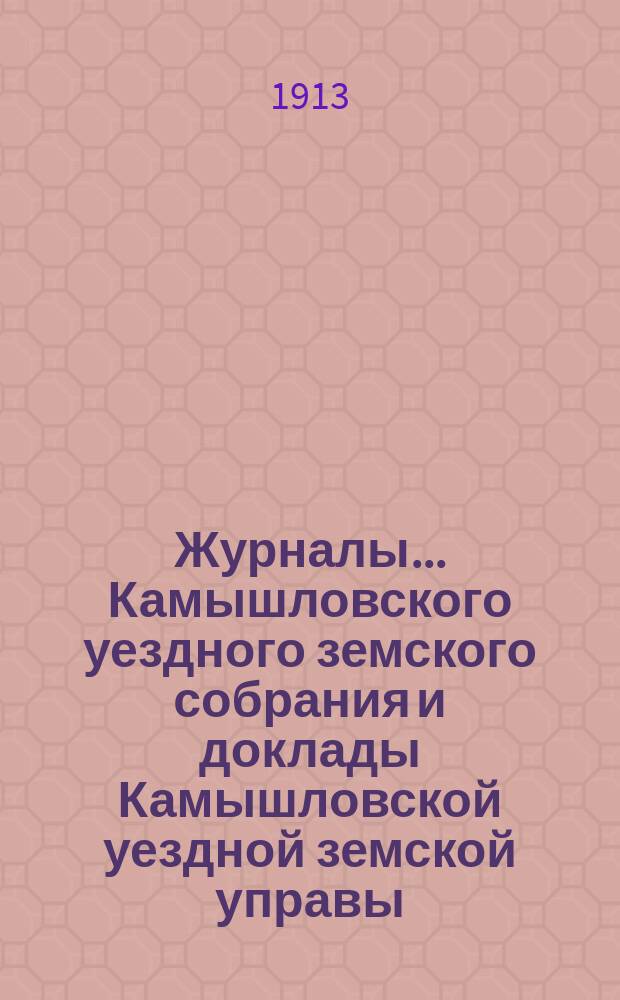 Журналы... Камышловского уездного земского собрания и доклады Камышловской уездной земской управы... 47-го чрезвычайного... (ноябрьской сессии 1912 года)