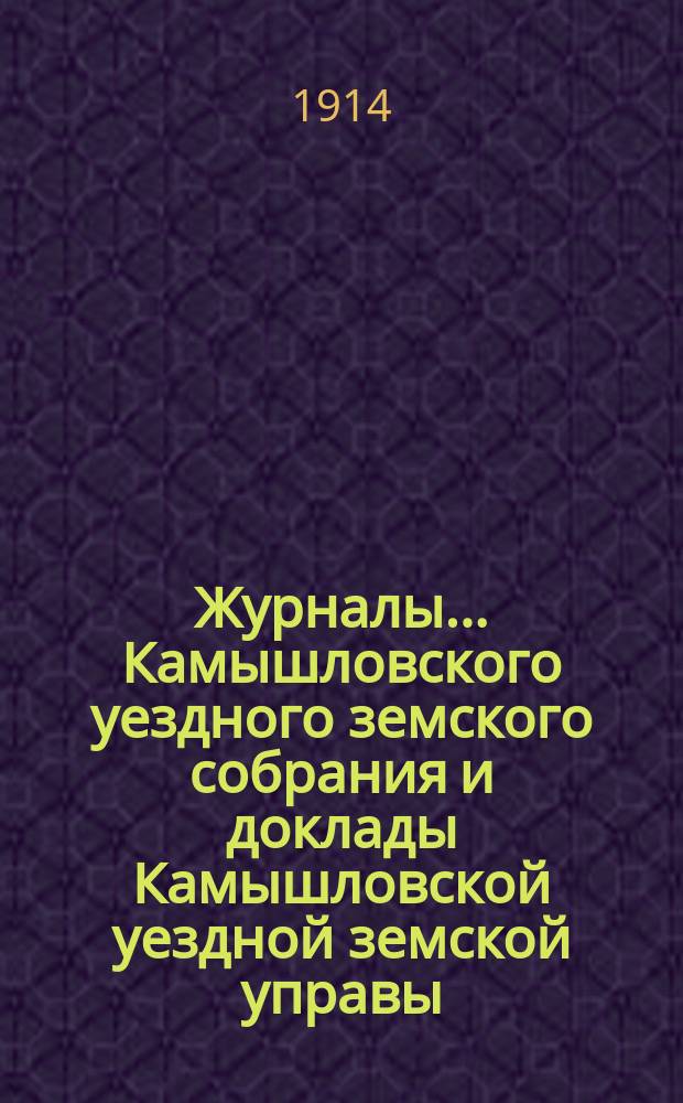 Журналы... Камышловского уездного земского собрания и доклады Камышловской уездной земской управы... 44-го очередного... 1913 года