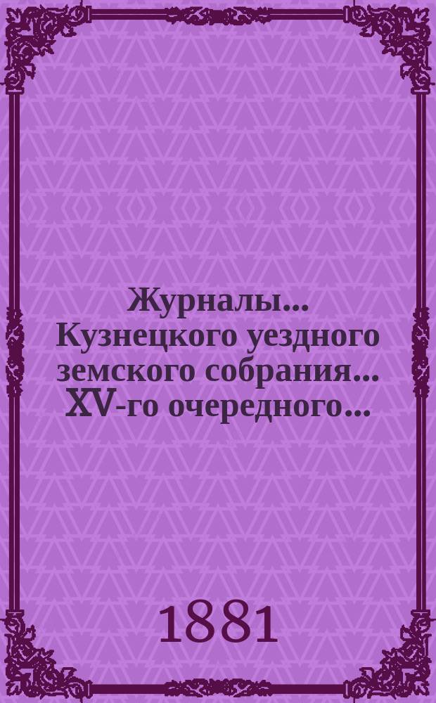 Журналы... Кузнецкого уездного земского собрания... XV-го очередного... : XV-го очередного... 5-го трехлетия, 3-го созыва; заседаний 12, 13, 14 и 15 ч. октября 1880 г.