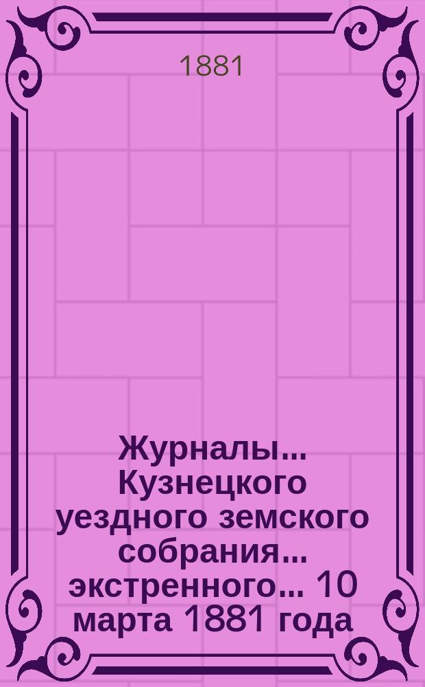 Журналы... Кузнецкого уездного земского собрания... экстренного... 10 марта 1881 года