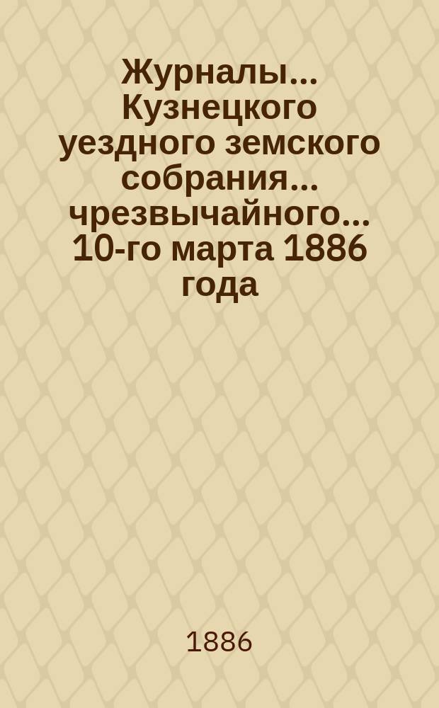 Журналы... Кузнецкого уездного земского собрания... чрезвычайного... 10-го марта 1886 года