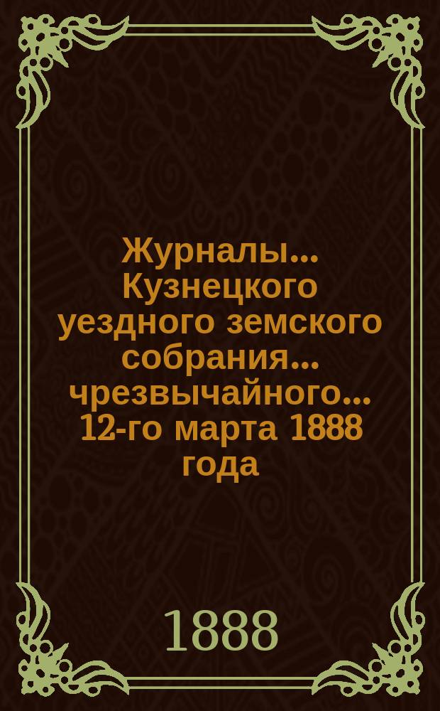 Журналы... Кузнецкого уездного земского собрания... чрезвычайного... 12-го марта 1888 года