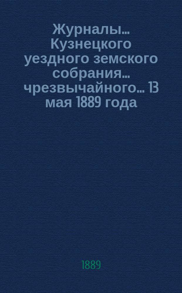 Журналы... Кузнецкого уездного земского собрания... чрезвычайного... 13 мая 1889 года