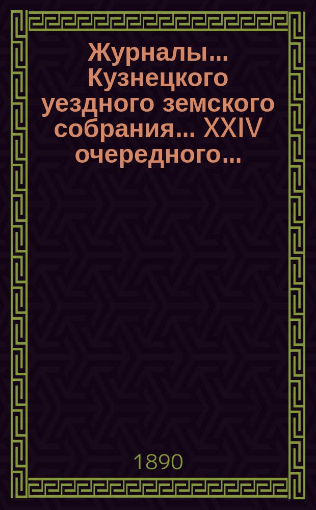 Журналы... Кузнецкого уездного земского собрания... XXIV очередного... : XXIV очередного... 3-го созыва 8-го трехлетия, с 14 по 16 октября 1889 года