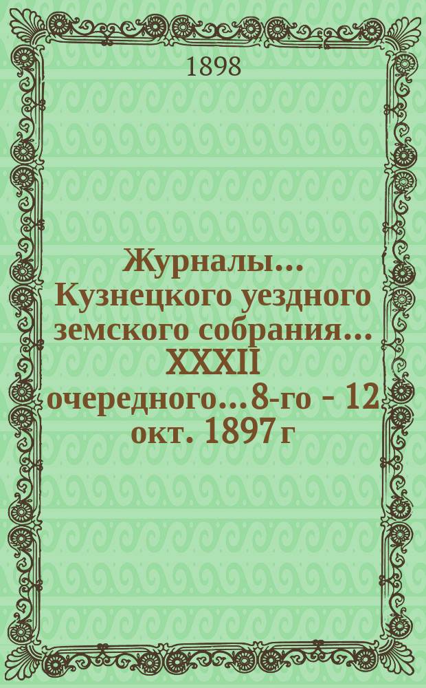 Журналы... Кузнецкого уездного земского собрания... XXXII очередного... 8-го - 12 окт. 1897 г.