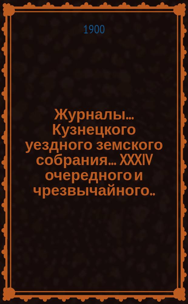 Журналы... Кузнецкого уездного земского собрания... XXXIV очередного и чрезвычайного... за 1899 год