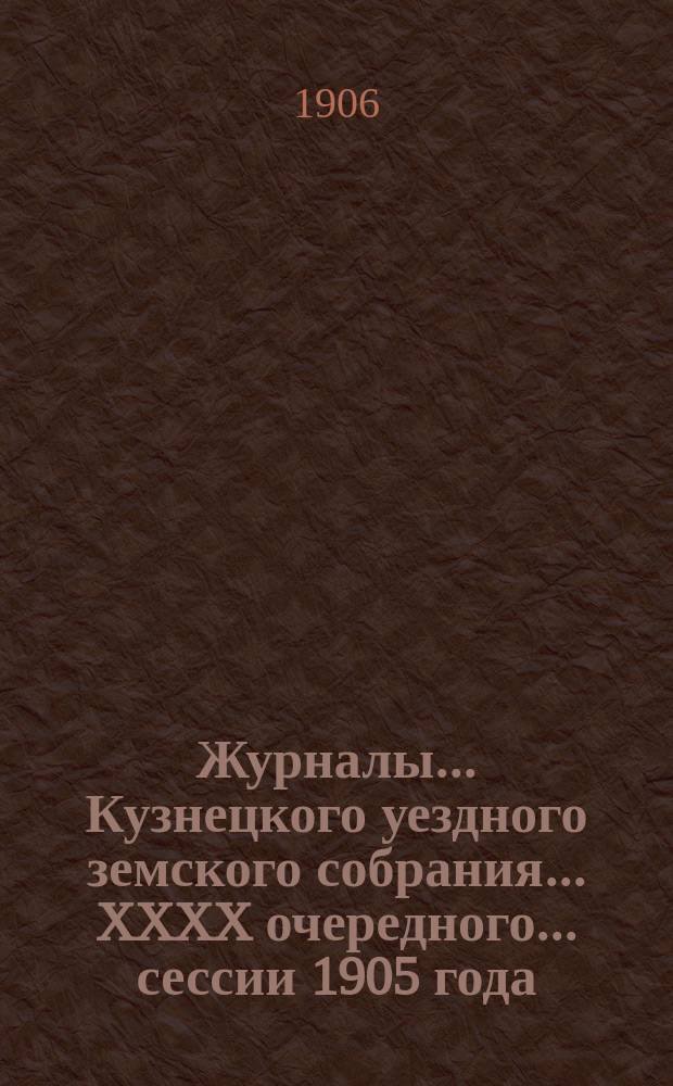 Журналы... Кузнецкого уездного земского собрания... XXXX очередного... сессии 1905 года