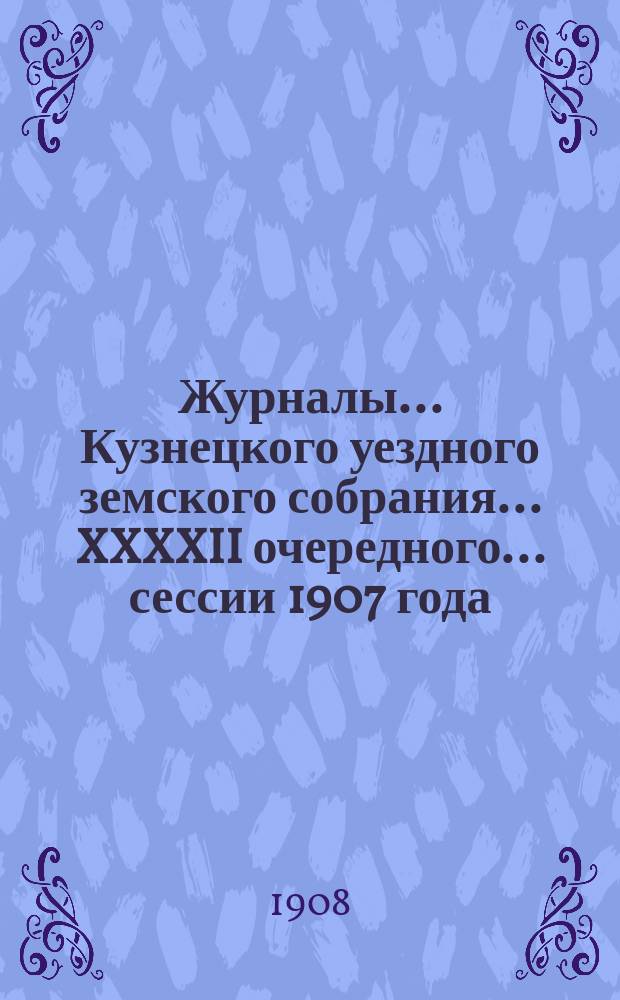 Журналы... Кузнецкого уездного земского собрания... XXXXII очередного... сессии 1907 года