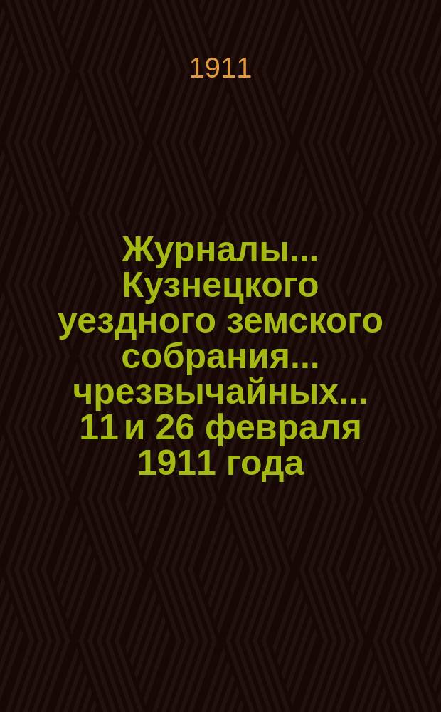 Журналы... Кузнецкого уездного земского собрания... чрезвычайных... 11 и 26 февраля 1911 года