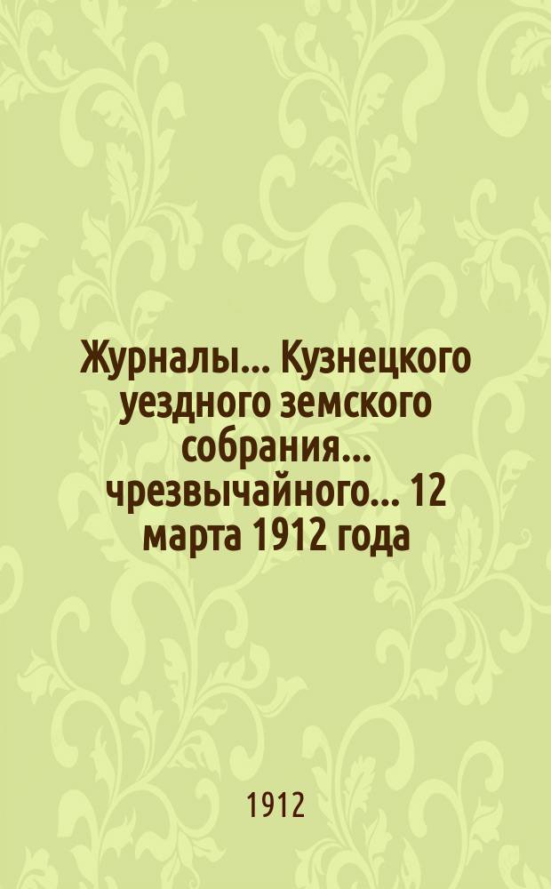 Журналы... Кузнецкого уездного земского собрания... чрезвычайного... 12 марта 1912 года
