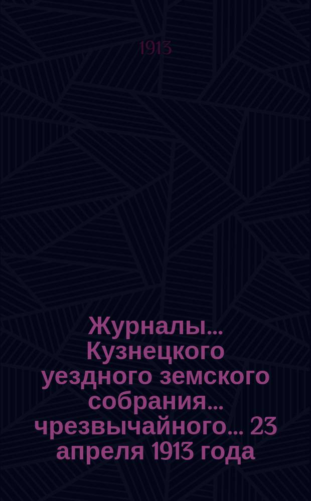 Журналы... Кузнецкого уездного земского собрания... чрезвычайного... 23 апреля 1913 года