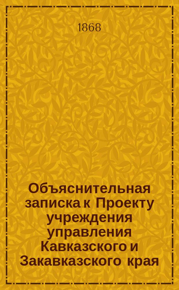 Объяснительная записка к Проекту учреждения управления Кавказского и Закавказского края : Перечень статей второй и третьей книг 2-й части II тома свод. зак. (изд. 1857 г.), и продолжения к оному с объяснениями, какие из этих статей исключаются или изменяются. Учреждение Управления Кавказского и Закавказского края : Проект [С прил.]