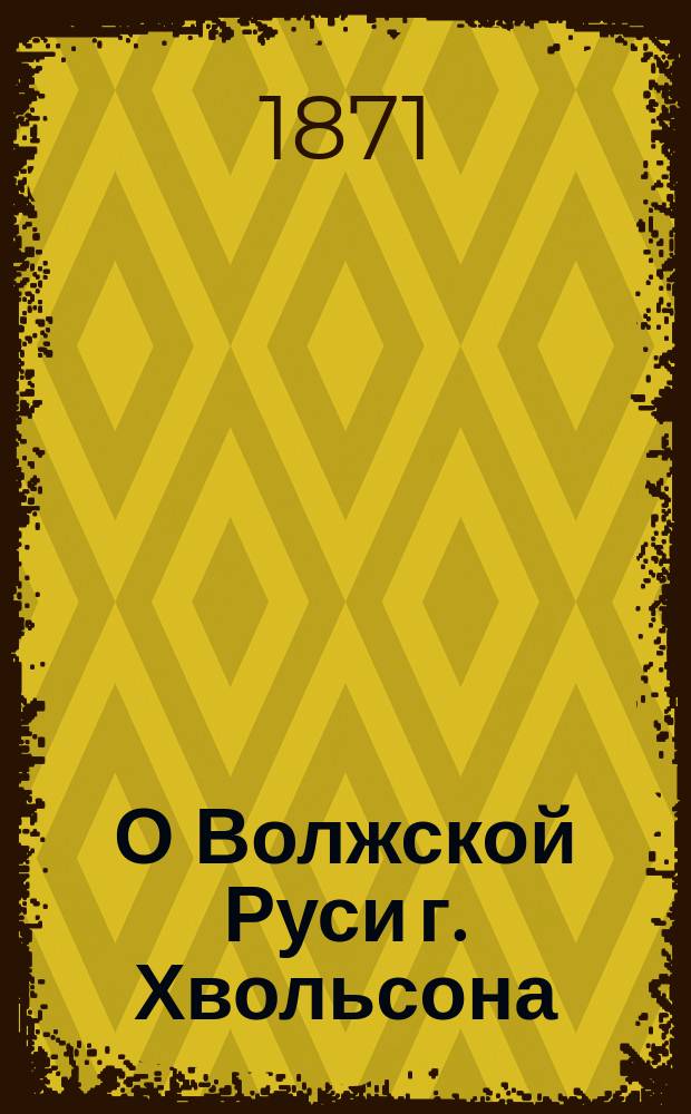 О Волжской Руси г. Хвольсона : Разбор книги Ибн-Даста (Ибн-Руста) Известия о хазарах, буртасах, болгарах, мадьярах, изданной Д. Хвольсоном. Спб., 1869