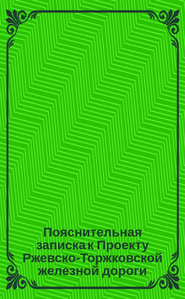 Пояснительная записка к Проекту Ржевско-Торжковской железной дороги : (Представлена коммерции советником В.В. Образцовым и К&deg;)