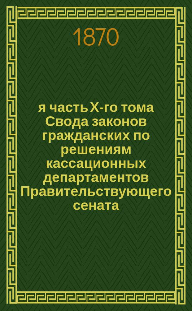 1-я часть Х-го тома Свода законов гражданских по решениям кассационных департаментов Правительствующего сената