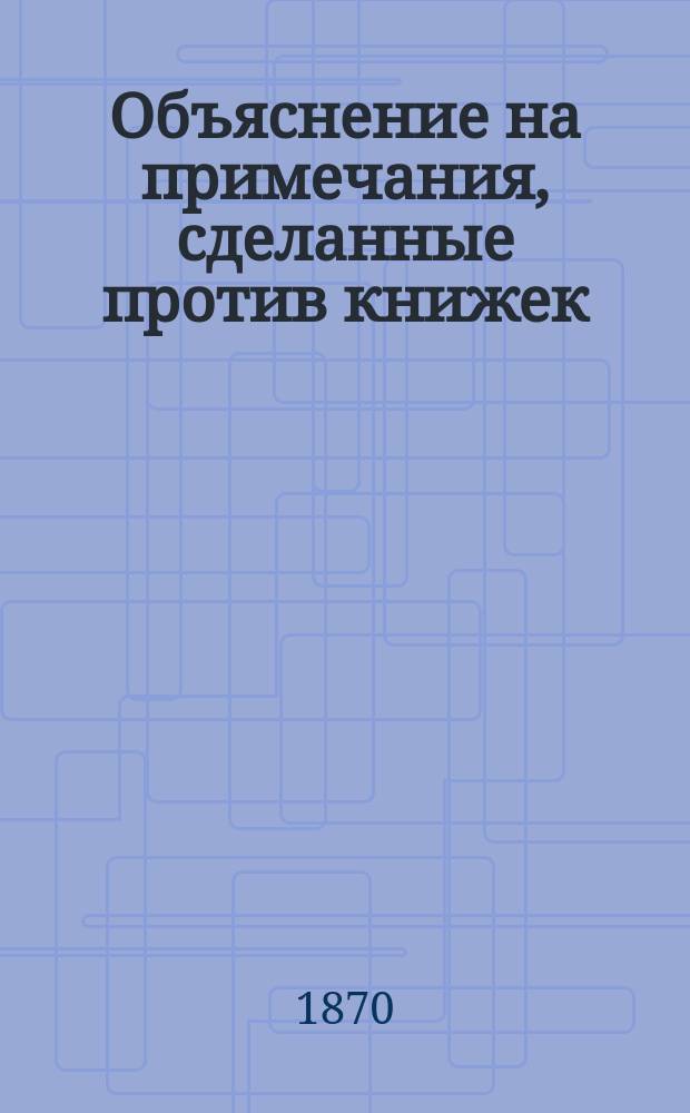 Объяснение на примечания, сделанные против книжек: "Христианское учение в краткой системе" и "Начертание церковной истории"