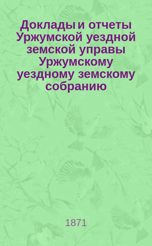 Доклады и отчеты Уржумской уездной земской управы Уржумскому уездному земскому собранию...