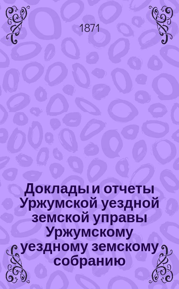 Доклады и отчеты Уржумской уездной земской управы Уржумскому уездному земскому собранию... V очередному... [1871 г.] : Смета расходов и раскладка земского сбора по Уржумскому уезду, составленные Управою на 1872 год