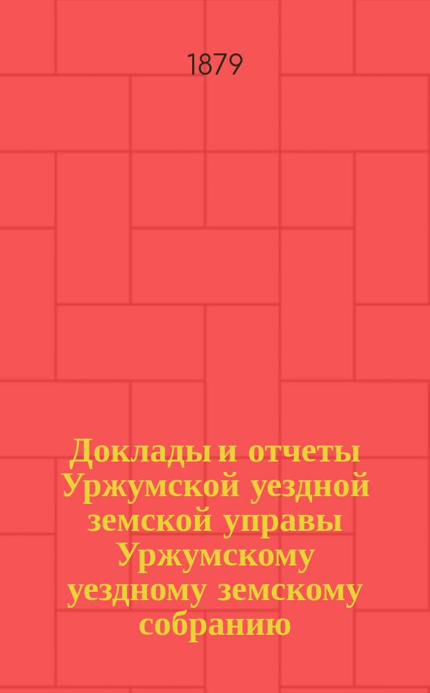 Доклады и отчеты Уржумской уездной земской управы Уржумскому уездному земскому собранию... XIII очередной сессии 1879 года