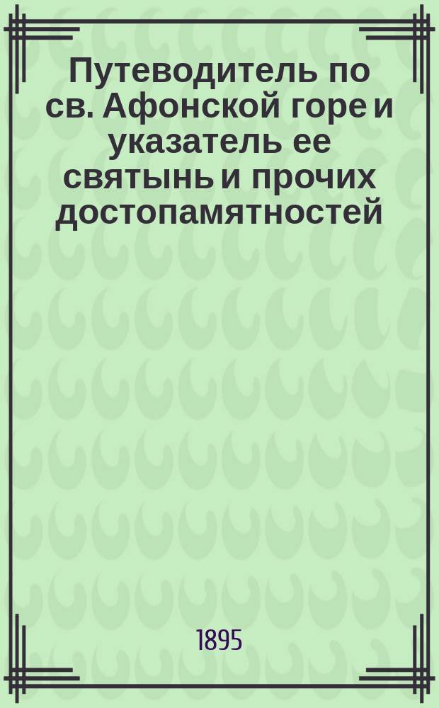 Путеводитель по св. Афонской горе и указатель ее святынь и прочих достопамятностей : С 29-ю видами монастырей и скитов и картою Афона