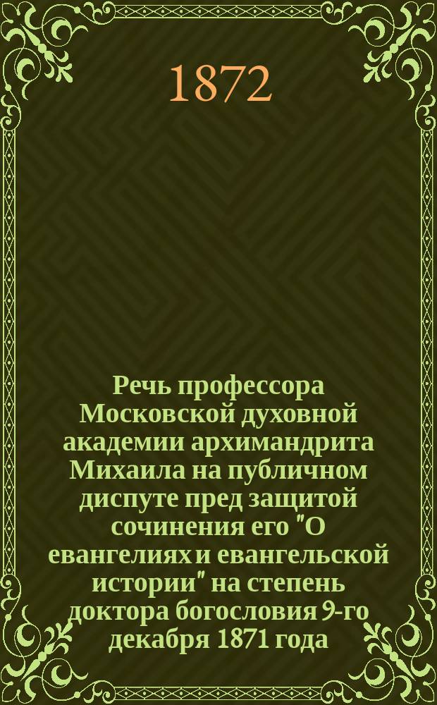 Речь профессора Московской духовной академии архимандрита Михаила на публичном диспуте пред защитой сочинения его "О евангелиях и евангельской истории" на степень доктора богословия 9-го декабря 1871 года
