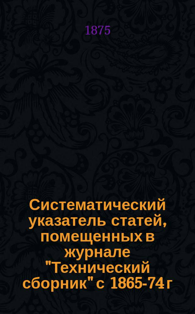 Систематический указатель статей, помещенных в журнале "Технический сборник" с 1865-74 г. включительно : Тома 1-19