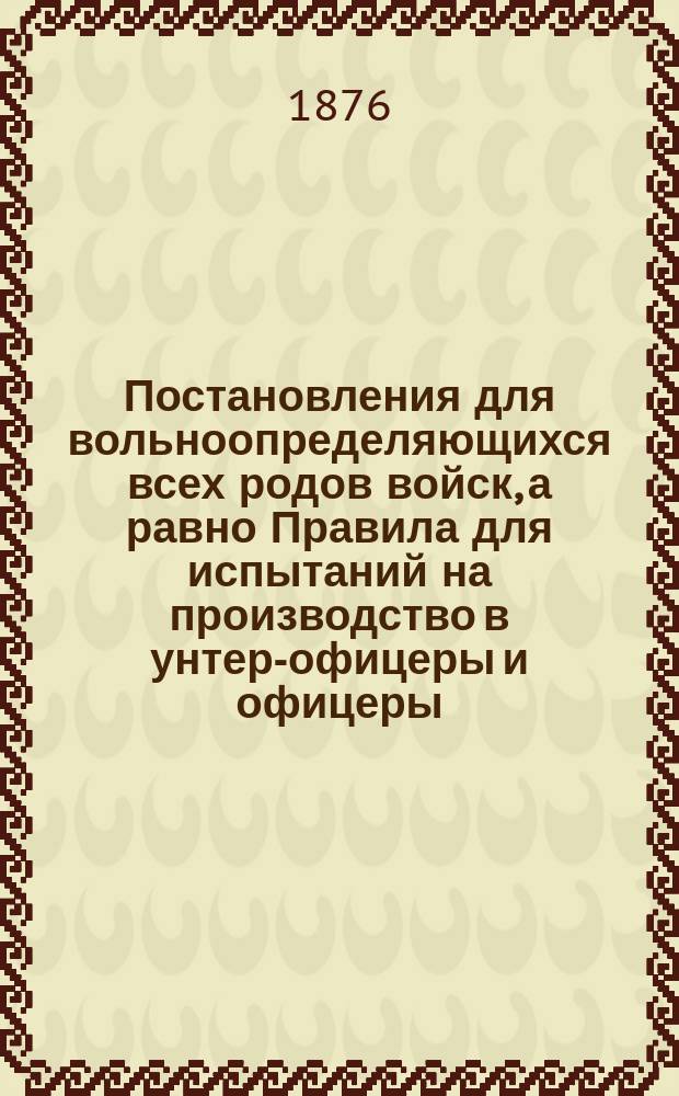 Постановления для вольноопределяющихся всех родов войск, а равно Правила для испытаний на производство в унтер-офицеры и офицеры, поступающих на службу нижних чинов по жеребью, казаков и охотников, пользующихся льготными правами по образованию, по "Уставу о воинской повинности 1874 г.", а для казаков по "Уставу о воинской повинности Донского казачьего войска 1875 г." и "Временному положению о казаках 1876 г." : Сост. по новейшим законоположениям П.О. Бобровский