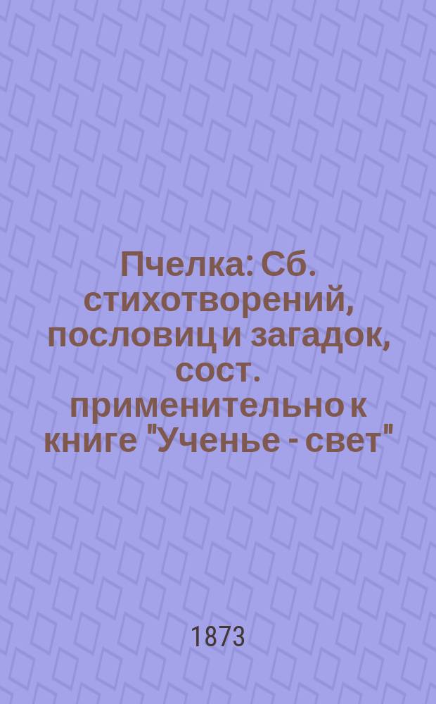 Пчелка : Сб. стихотворений, пословиц и загадок, сост. применительно к книге "Ученье - свет"