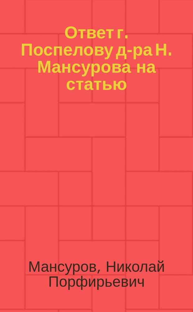 Ответ г. Поспелову д-ра Н. Мансурова [на статью: Несколько слов по поводу монографии Третичный сифилис, мозговые страдания и умопомешательства при нем, помещенную в № 16 Московской медицинской газеты