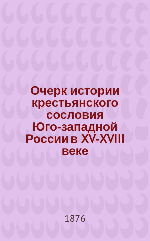 Очерк истории крестьянского сословия Юго-западной России в XV-XVIII веке : (Предисл. к 1 т. 4 ч. "Архива Юго-западной России")