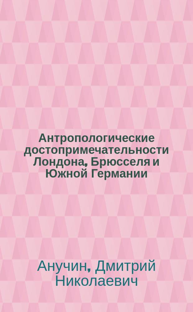 Антропологические достопримечательности Лондона, Брюсселя и Южной Германии : Из путевых заметок Д.Н. Анучина