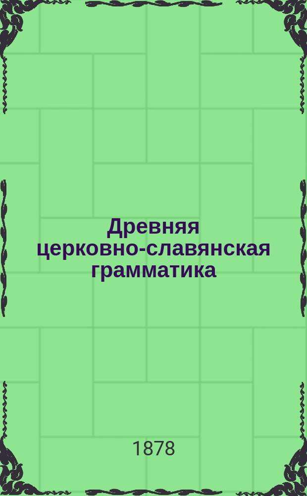 Древняя церковно-славянская грамматика : С прил. отрывков из Остромирова евангелия : Руководство для четвертого класса гимназий и прогимназий М-ва нар. прос