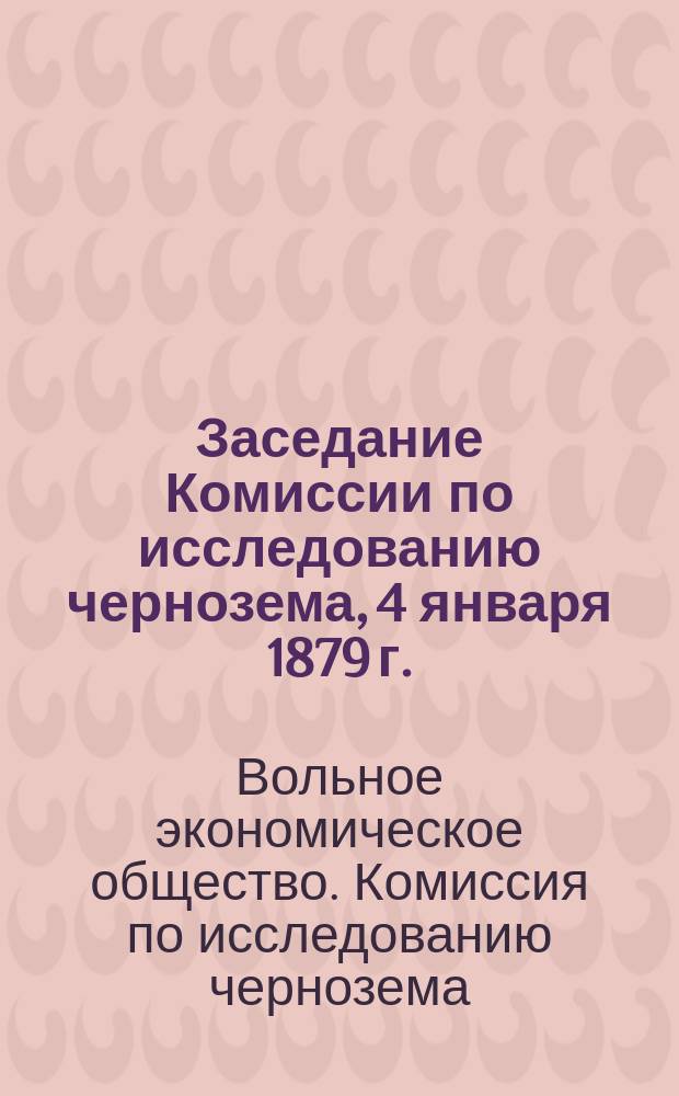 Заседание Комиссии по исследованию чернозема, 4 января 1879 г. : (Сообщ. Н.П. Заломанова о влиянии некоторых составных частей почвы на образование чернозема)