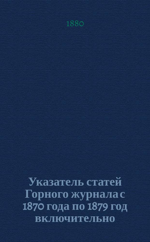 Указатель статей Горного журнала с 1870 года по 1879 год включительно