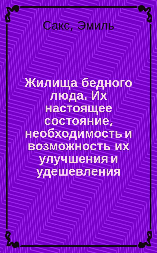 Жилища бедного люда. Их настоящее состояние, необходимость и возможность их улучшения и удешевления : По Э. Саксу "Die Wohnungszustaende der arbeitenden Classen und ihre Reform". Von D-r Emil Sax сост. кн. М.Н. Шаховским