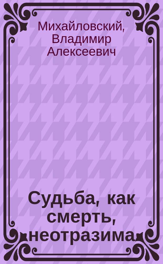 Судьба, как смерть, неотразима : Драма в 5 д