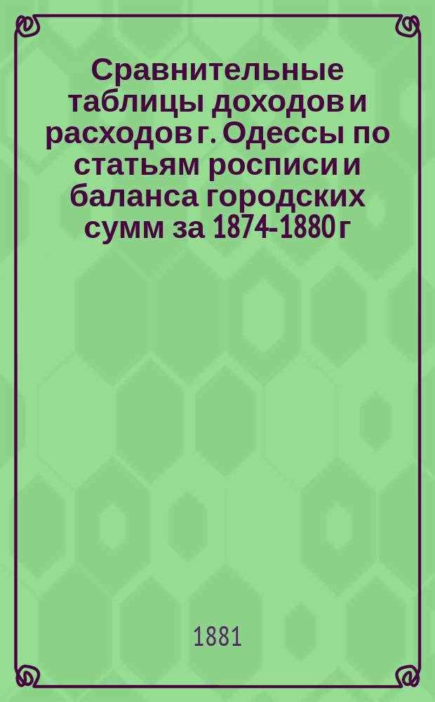 Сравнительные таблицы доходов и расходов г. Одессы по статьям росписи и баланса городских сумм за 1874-1880 г. с обзором их