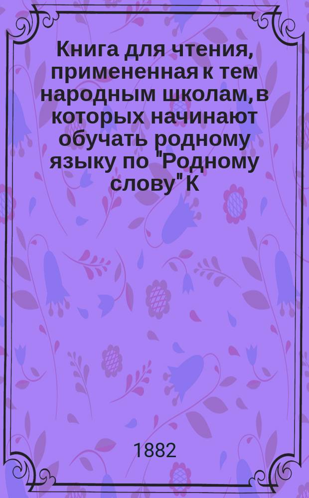 Книга для чтения, примененная к тем народным школам, в которых начинают обучать родному языку по "Родному слову" К. Ушинского