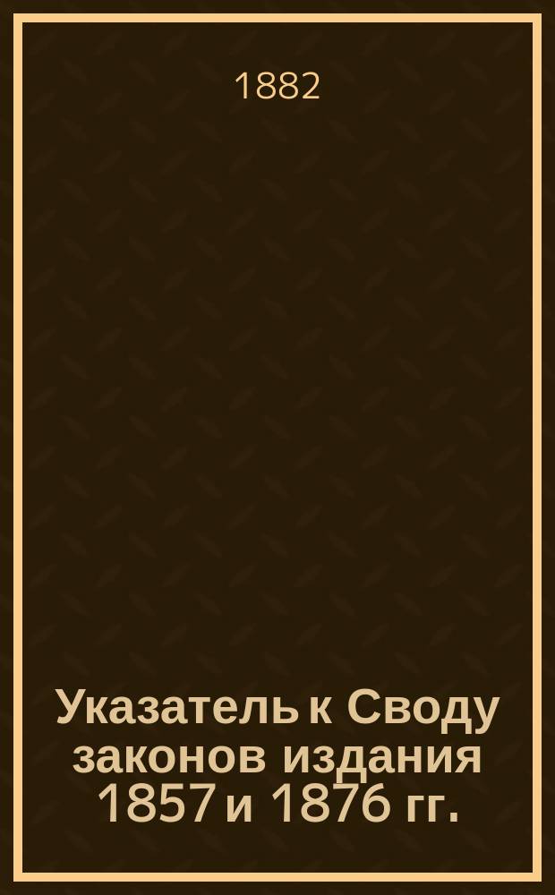 Указатель к Своду законов [издания 1857 и 1876 гг.]