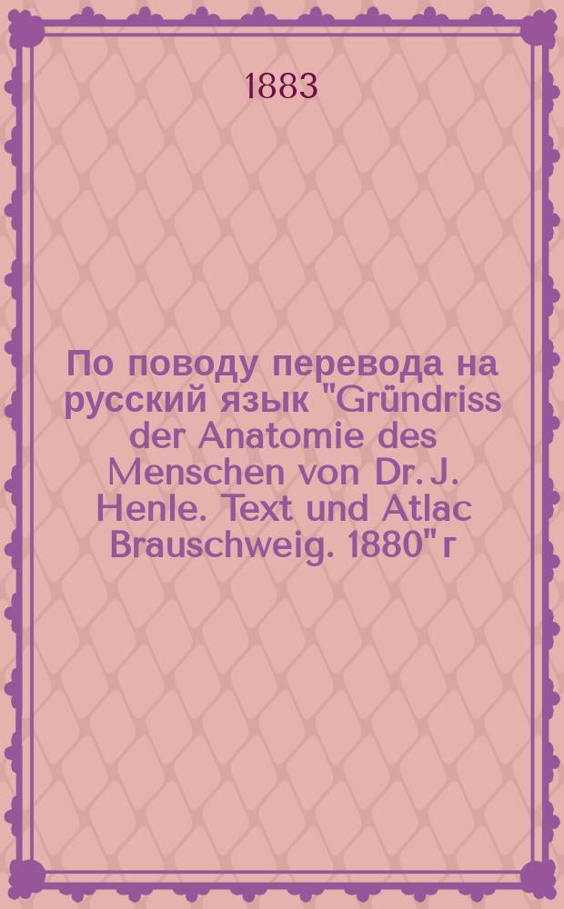 По поводу перевода на русский язык "Gr&uuml;ndriss der Anatomie des Menschen von Dr. J. Henle. Text und Atlac Brauschweig. 1880" г. г. проф. И.К. Вагнером и проз. М.А. Поповым, Харьков, 1881