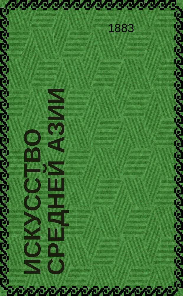 Искусство Средней Азии : Сб. средне-азиат. орнаментации, исполненный с натуры чл. Самар. учен. экспедиции в Среднюю Азию Н.Е. Симаковым