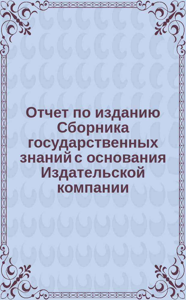 Отчет по изданию Сборника государственных знаний с основания Издательской компании (5 мая 1876 г.) по 1 марта 1884 г.